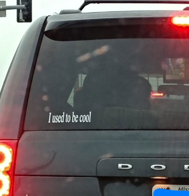 As a parent pushing 40, I've never related to a bumper sticker more...