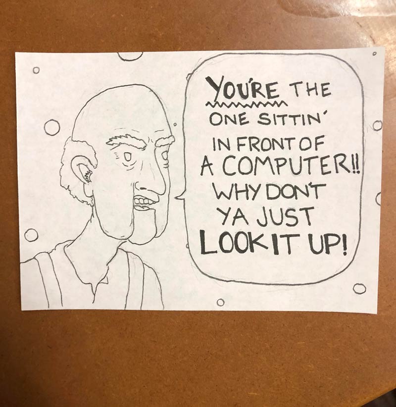 I work at a call center. Sometimes, I like to draw what my callers. This seems to be the fan favorite when callers don’t have the information I need
