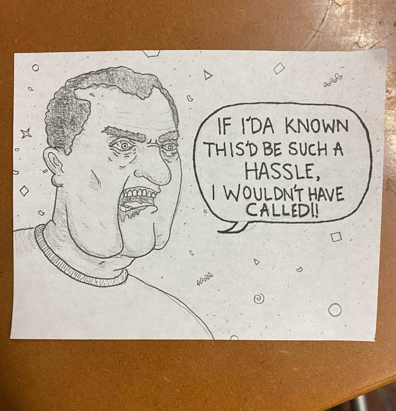 I work at a call center. I like to draw my callers sometimes. This is a real response I got from a guy today, after I asked a him for HIS phone number